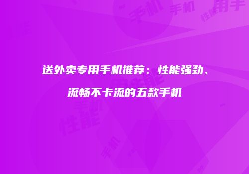 送外卖专用手机推荐：性能强劲、流畅不卡流的五款手机