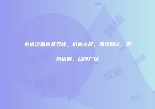 电信流量套餐多样，价格亲民，网络稳定，服务优质，合作广泛