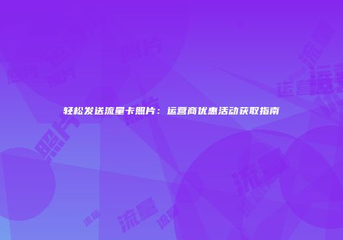 轻松发送流量卡照片：运营商优惠活动获取指南