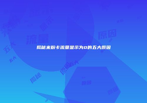 揭秘米粉卡流量显示为0的五大原因