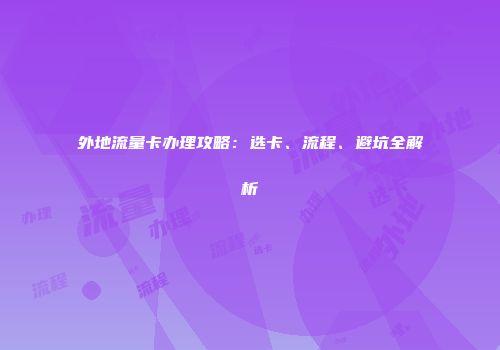 外地流量卡办理攻略：选卡、流程、避坑全解析