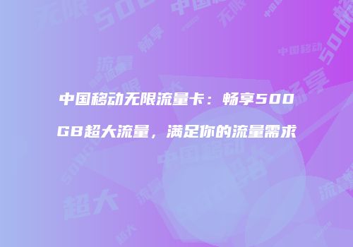 中国移动无限流量卡：畅享500GB超大流量，满足你的流量需求