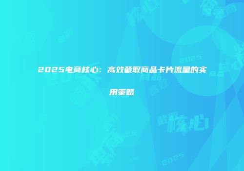 2025电商核心：高效截取商品卡片流量的实用策略