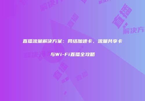 直播流量解决方案：网络加速卡、流量共享卡与Wi-Fi直播全攻略