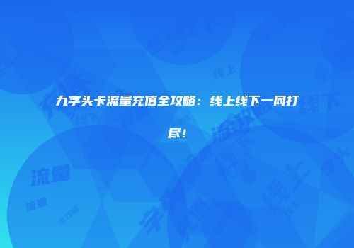 九字头卡流量充值全攻略：线上线下一网打尽！
