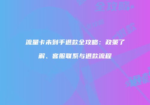 流量卡未到手退款全攻略：政策了解、客服联系与退款流程