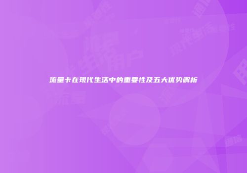 流量卡在现代生活中的重要性及五大优势解析