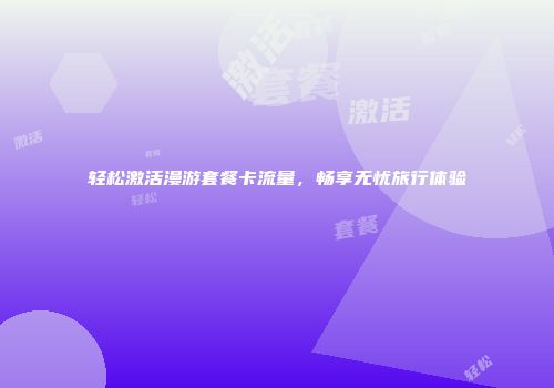 轻松激活漫游套餐卡流量，畅享无忧旅行体验