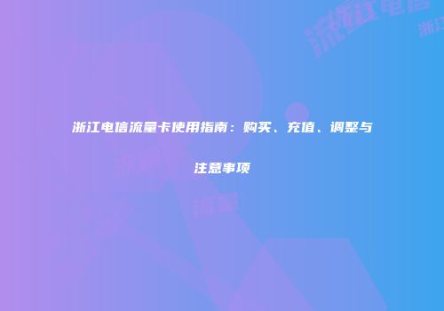 浙江电信流量卡使用指南：购买、充值、调整与注意事项