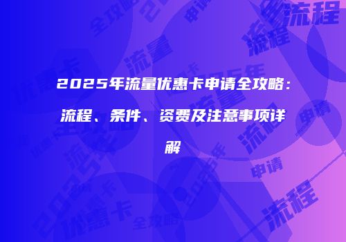 2025年流量优惠卡申请全攻略：流程、条件、资费及注意事项详解