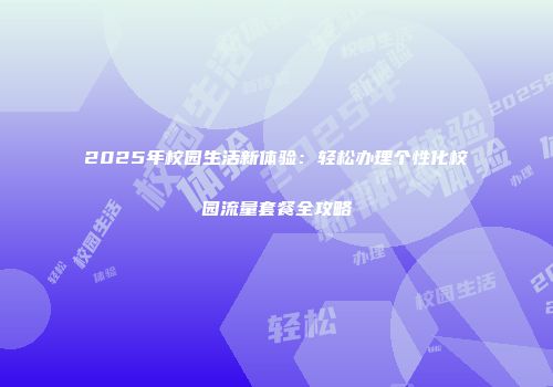 2025年校园生活新体验：轻松办理个性化校园流量套餐全攻略