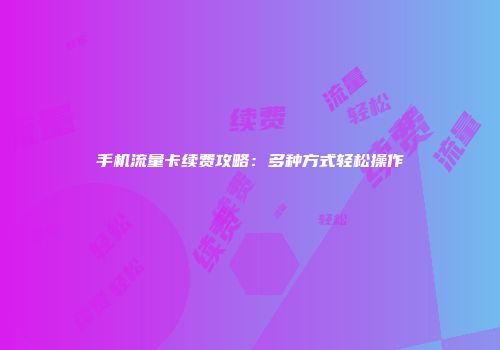 手机流量卡续费攻略：多种方式轻松操作