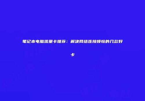 笔记本电脑流量卡推荐：解决网络连接烦恼的几款好卡
