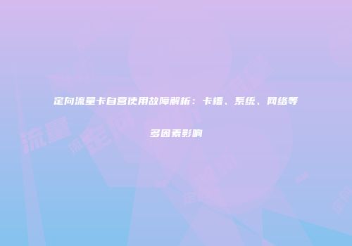 定向流量卡自营使用故障解析：卡槽、系统、网络等多因素影响