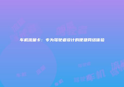 车机流量卡：专为驾驶者设计的便捷网络体验
