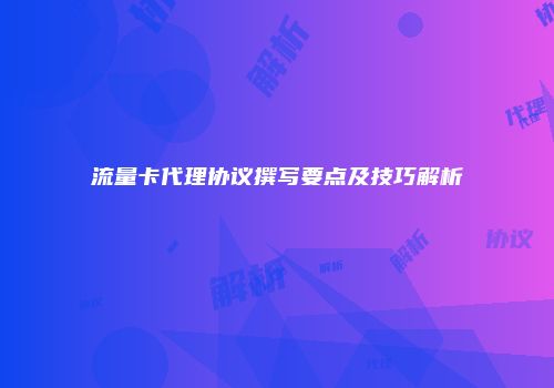 流量卡代理协议撰写要点及技巧解析