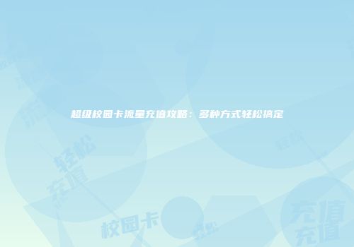 超级校园卡流量充值攻略：多种方式轻松搞定