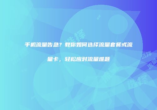 手机流量告急？教你如何选择流量套餐或流量卡，轻松应对流量难题