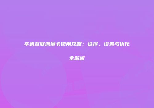 车机互联流量卡使用攻略：选择、设置与优化全解析