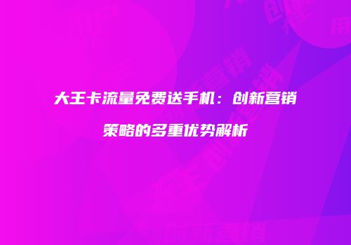 大王卡流量免费送手机：创新营销策略的多重优势解析