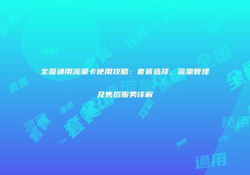 全国通用流量卡使用攻略：套餐选择、流量管理及售后服务详解