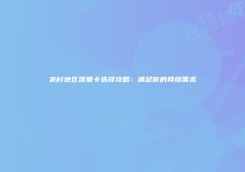 农村地区流量卡选择攻略：满足你的网络需求
