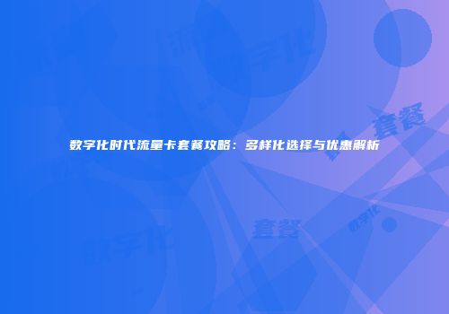 数字化时代流量卡套餐攻略：多样化选择与优惠解析