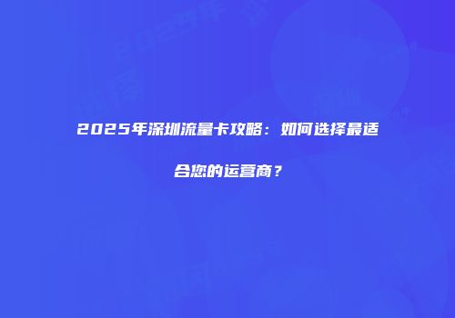 2025年深圳流量卡攻略：如何选择最适合您的运营商？