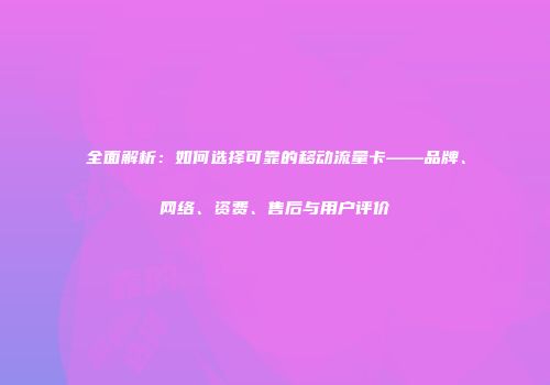 全面解析：如何选择可靠的移动流量卡——品牌、网络、资费、售后与用户评价