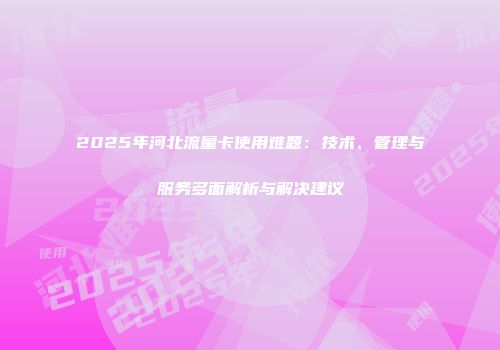 2025年河北流量卡使用难题：技术、管理与服务多面解析与解决建议