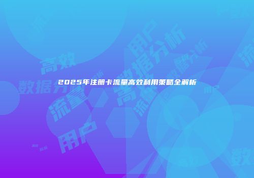 2025年注册卡流量高效利用策略全解析
