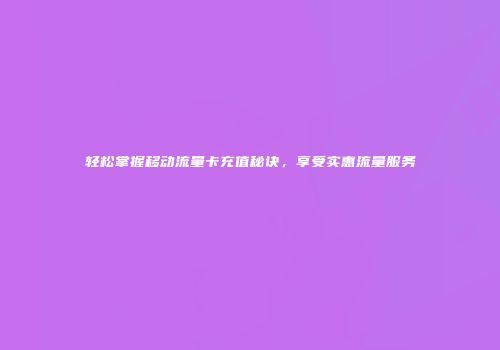 轻松掌握移动流量卡充值秘诀，享受实惠流量服务