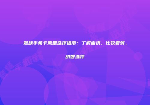 魅族手机卡流量选择指南：了解需求，比较套餐，明智选择