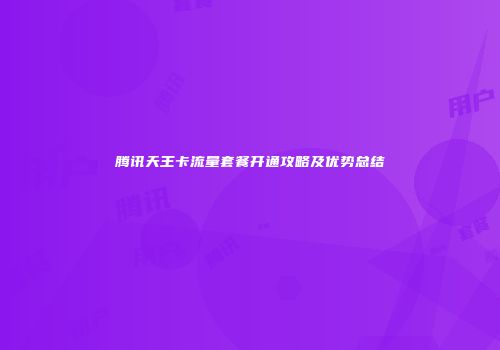 腾讯天王卡流量套餐开通攻略及优势总结
