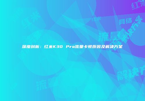 深度剖析：红米K30 Pro流量卡顿原因及解决方案