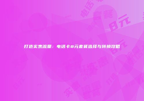 打造实惠流量：电话卡8元套餐选择与转换攻略