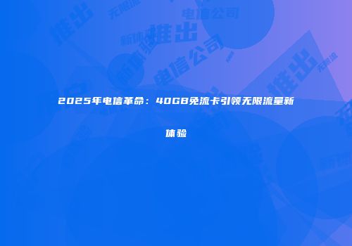 2025年电信革命：40GB免流卡引领无限流量新体验