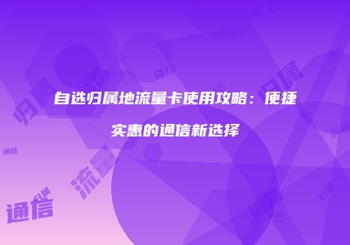 自选归属地流量卡使用攻略：便捷实惠的通信新选择