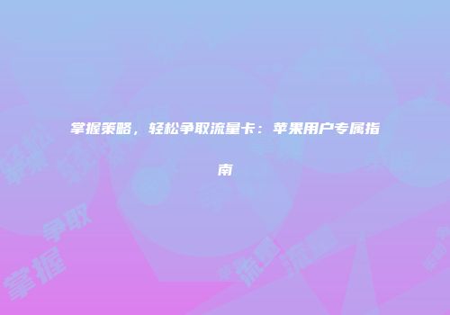 掌握策略，轻松争取流量卡：苹果用户专属指南