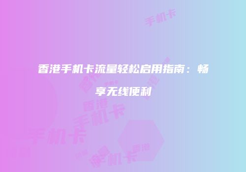 香港手机卡流量轻松启用指南：畅享无线便利