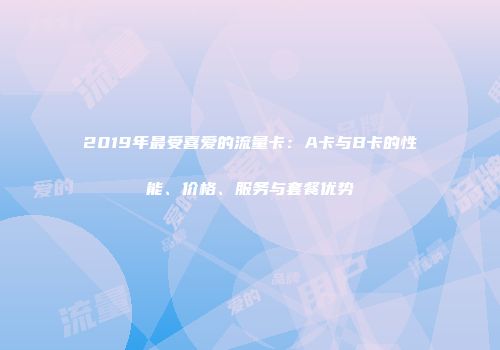 2019年最受喜爱的流量卡：A卡与B卡的性能、价格、服务与套餐优势