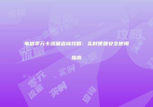 电信零元卡流量查询攻略：实时便捷安全使用指南