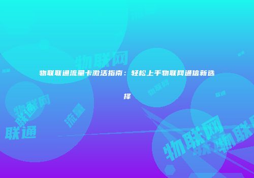 物联联通流量卡激活指南：轻松上手物联网通信新选择