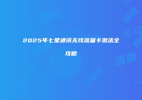 2025年七星通讯无线流量卡激活全攻略