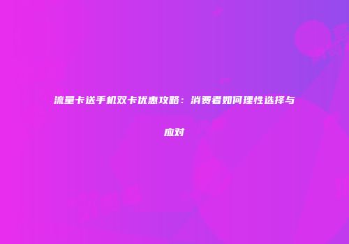 流量卡送手机双卡优惠攻略：消费者如何理性选择与应对