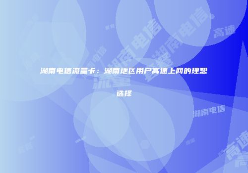 湖南电信流量卡：湖南地区用户高速上网的理想选择