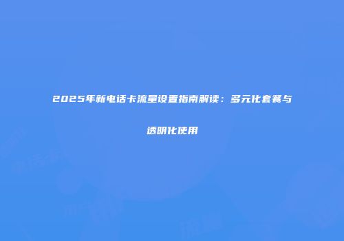 2025年新电话卡流量设置指南解读：多元化套餐与透明化使用