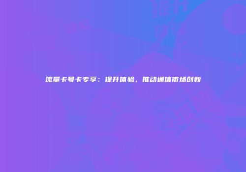 流量卡号卡专享：提升体验，推动通信市场创新