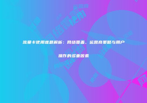 流量卡使用难题解析：网络覆盖、运营商策略与用户操作的多重因素