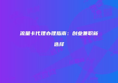 流量卡代理办理指南：创业兼职新选择